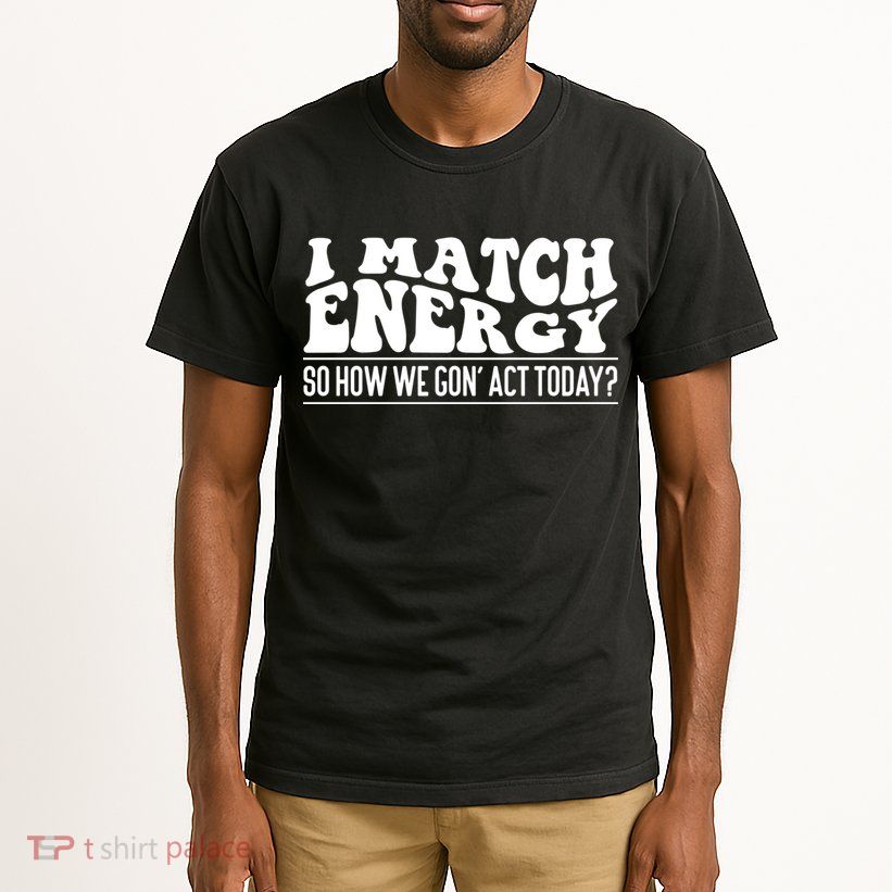 I Match Eenergy So How We Gone Act Today I Match Energy Tall T-Shirt