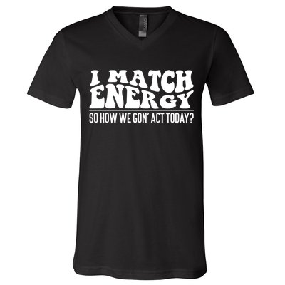 I Match Eenergy So How We Gone Act Today I Match Energy V-Neck T-Shirt
