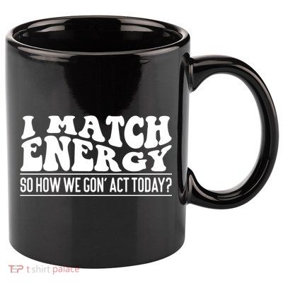I Match Eenergy So How We Gone Act Today I Match Energy 11oz C Handle Ceramic Mug