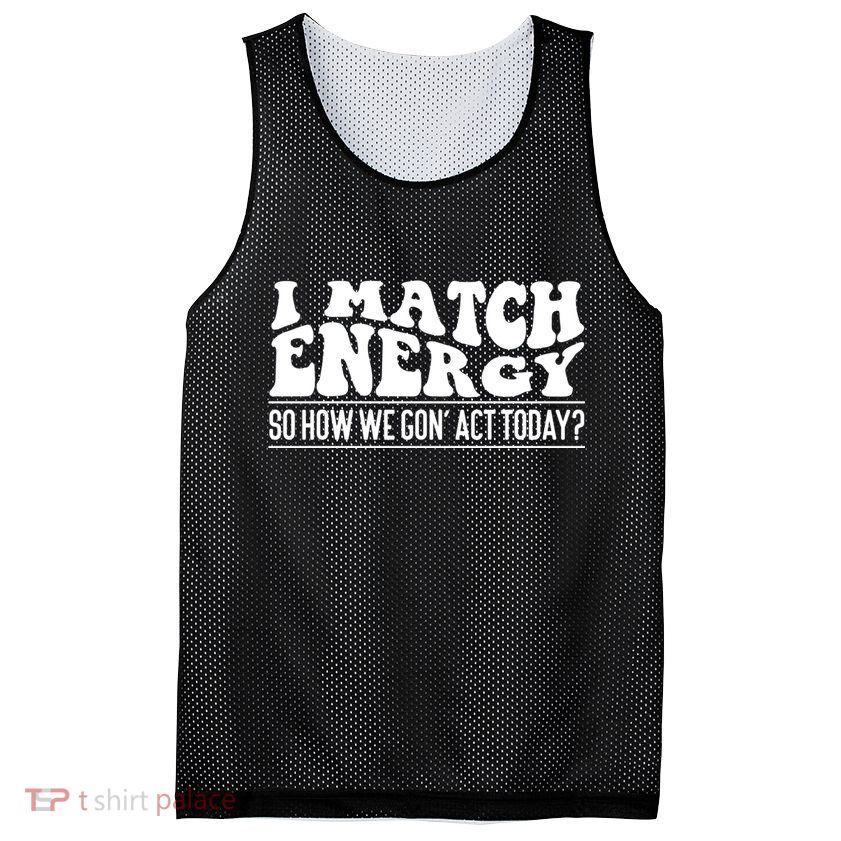 I Match Eenergy So How We Gone Act Today I Match Energy Mesh Reversible Basketball Jersey Tank