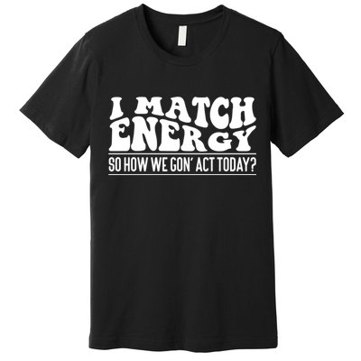 I Match Eenergy So How We Gone Act Today I Match Energy Premium T-Shirt
