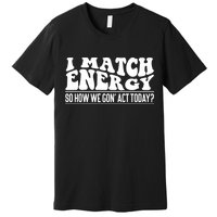 I Match Eenergy So How We Gone Act Today I Match Energy Premium T-Shirt
