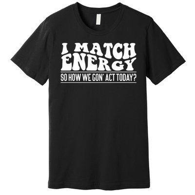 I Match Eenergy So How We Gone Act Today I Match Energy Premium T-Shirt