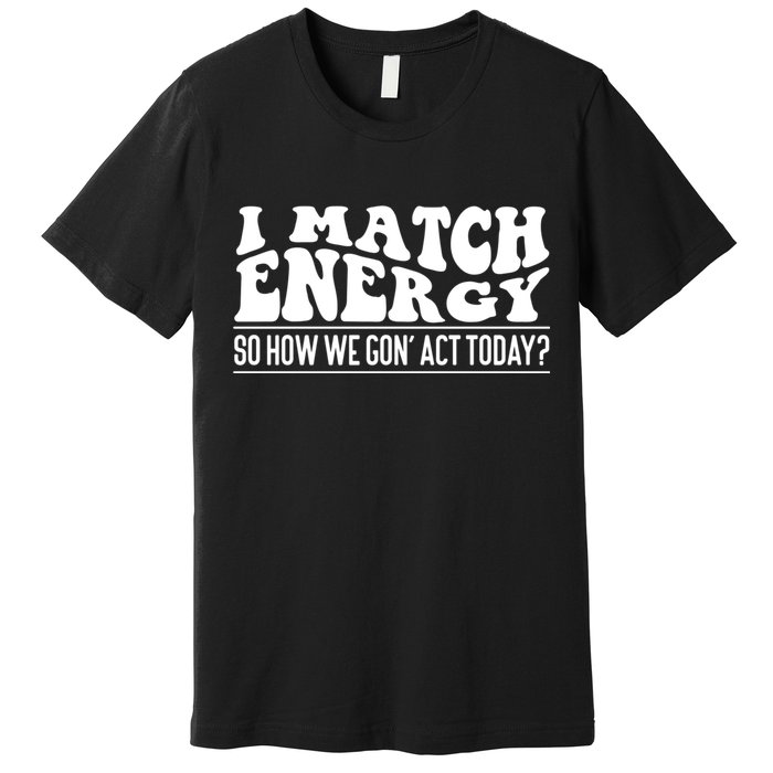 I Match Eenergy So How We Gone Act Today I Match Energy Premium T-Shirt