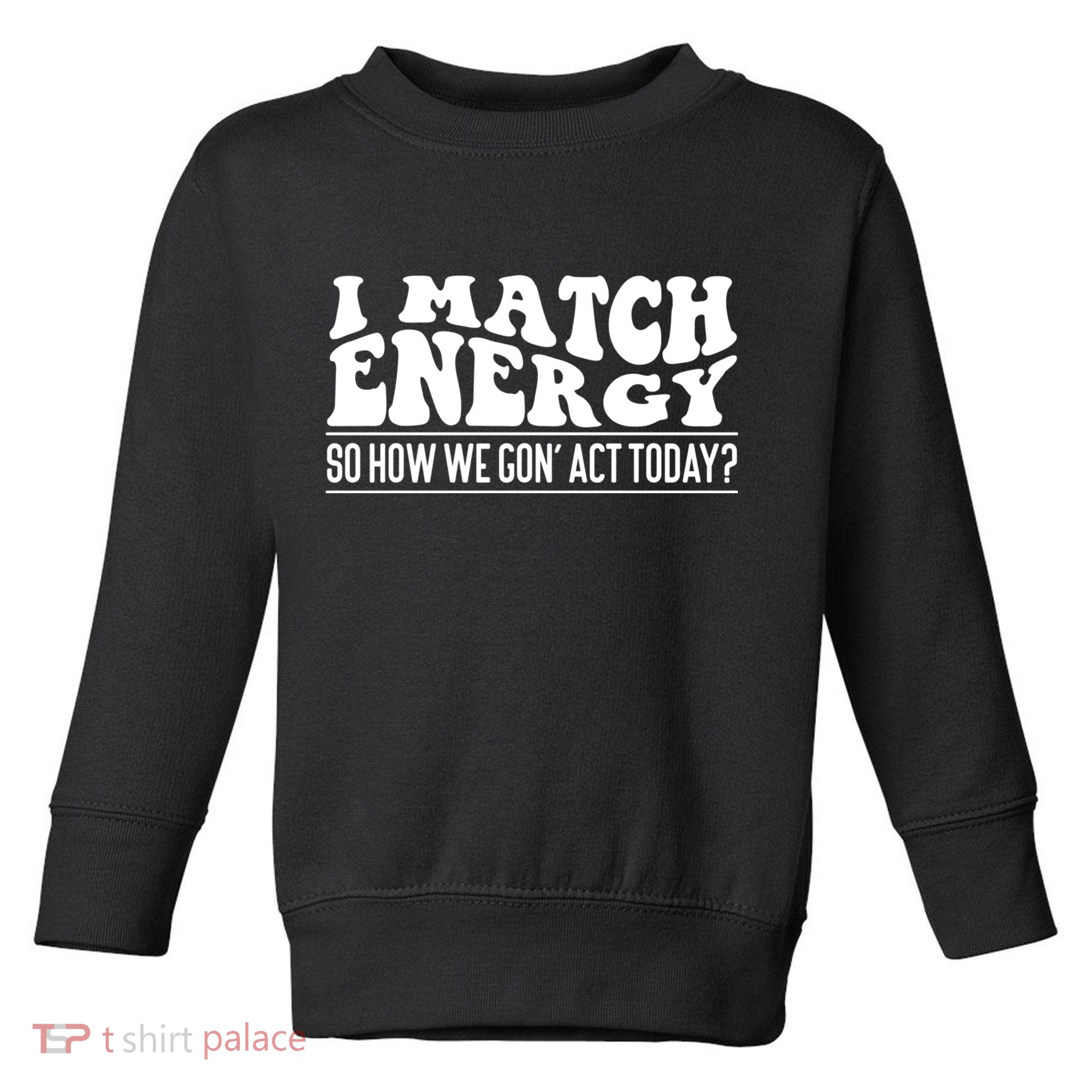 I Match Eenergy So How We Gone Act Today I Match Energy Toddler Sweatshirt
