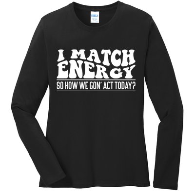 I Match Eenergy So How We Gone Act Today I Match Energy Ladies Long Sleeve Shirt