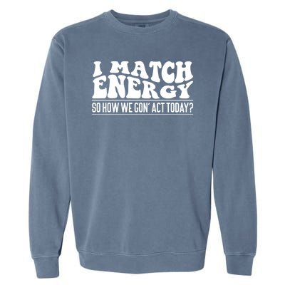 I Match Eenergy So How We Gone Act Today I Match Energy Garment-Dyed Sweatshirt