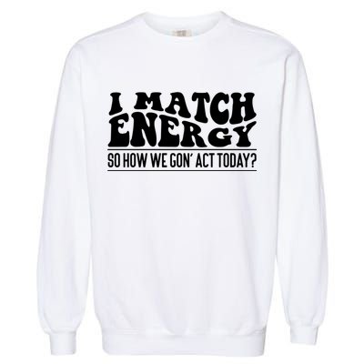 I Match Eenergy So How We Gone Act Today I Match Energy Garment-Dyed Sweatshirt
