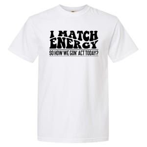 I Match Eenergy So How We Gone Act Today I Match Energy Garment-Dyed Heavyweight T-Shirt