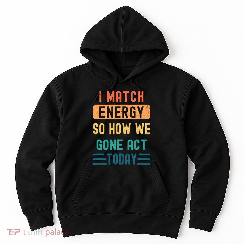 I Match Energy So How We Gone Act Today Hoodie