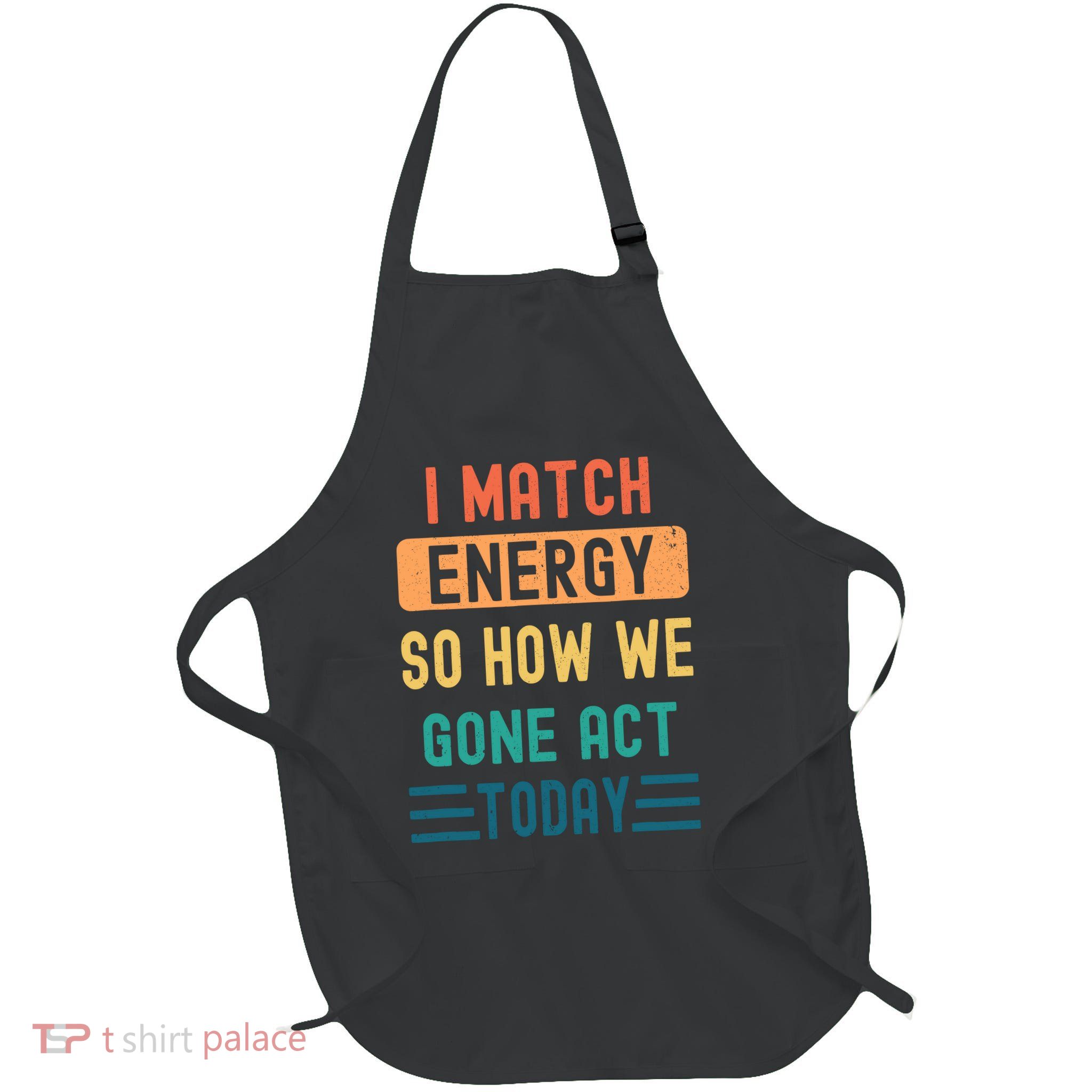 I Match Energy So How We Gone Act Today Apron