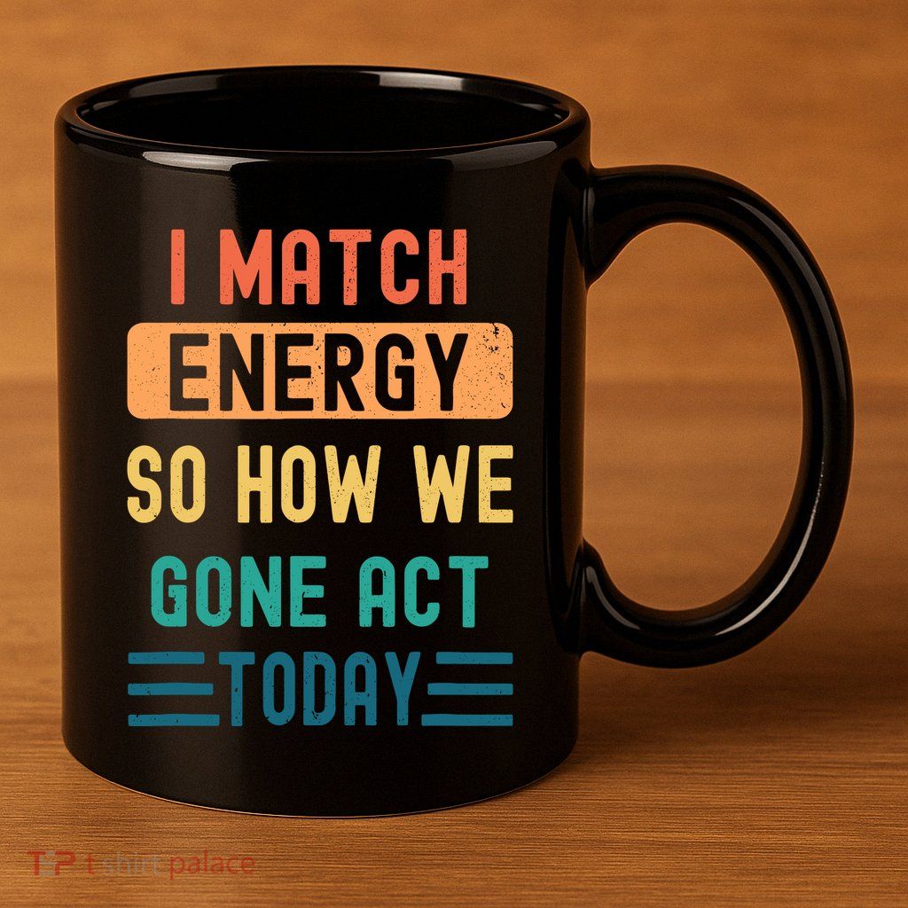 I Match Energy So How We Gone Act Today 11oz C Handle Ceramic Mug
