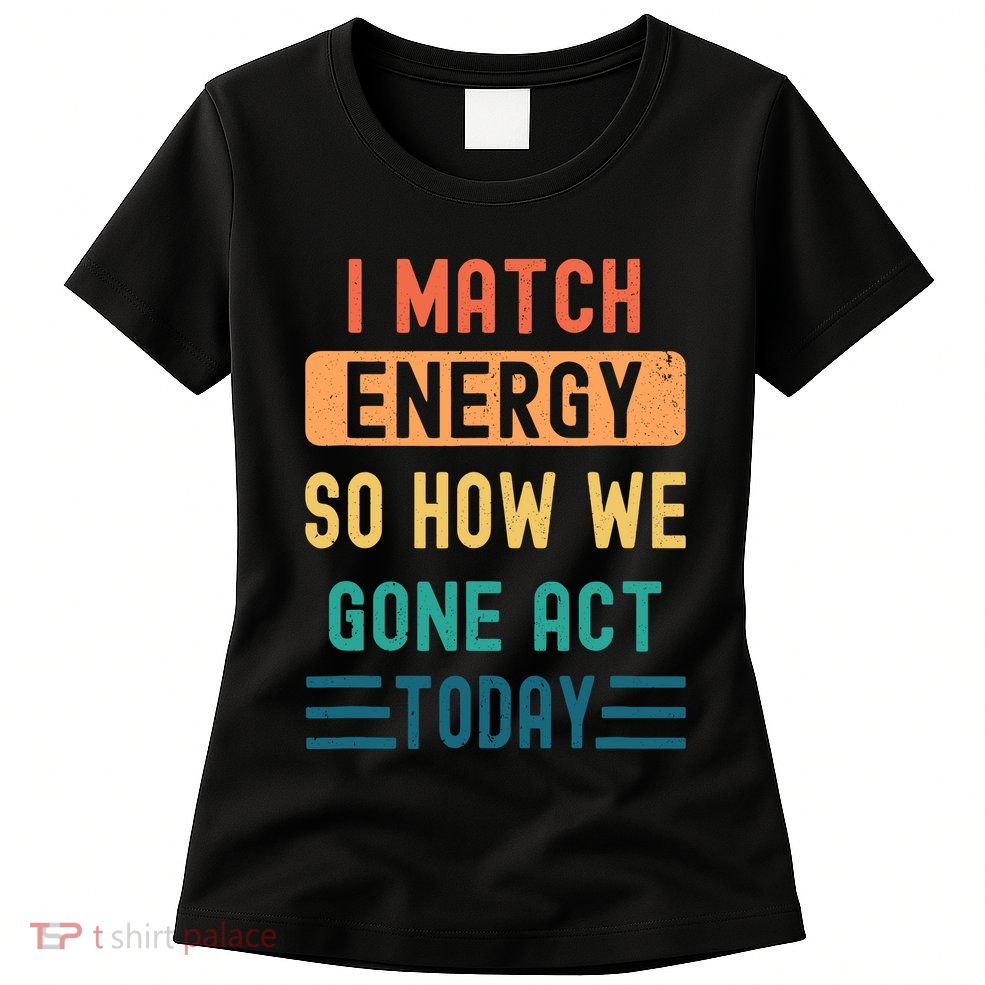 I Match Energy So How We Gone Act Today Womens T-Shirt