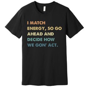 I Match Energy So Go Ahead And Decide How We Gon Act Premium T-Shirt