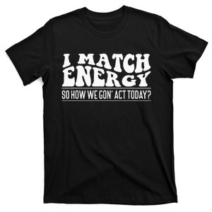 I Match Eenergy So How We Gone Act Today I Match Energy T-Shirt