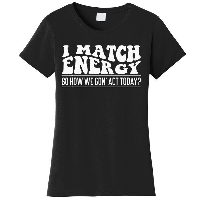 I Match Eenergy So How We Gone Act Today I Match Energy Women's T-Shirt