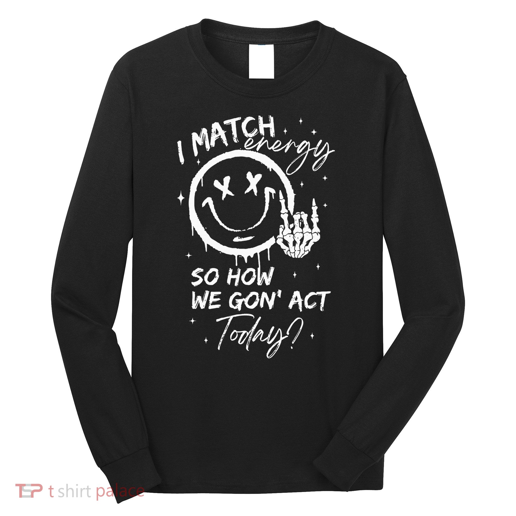 I Match Energy So How We Gon Act Today Long Sleeve Shirt