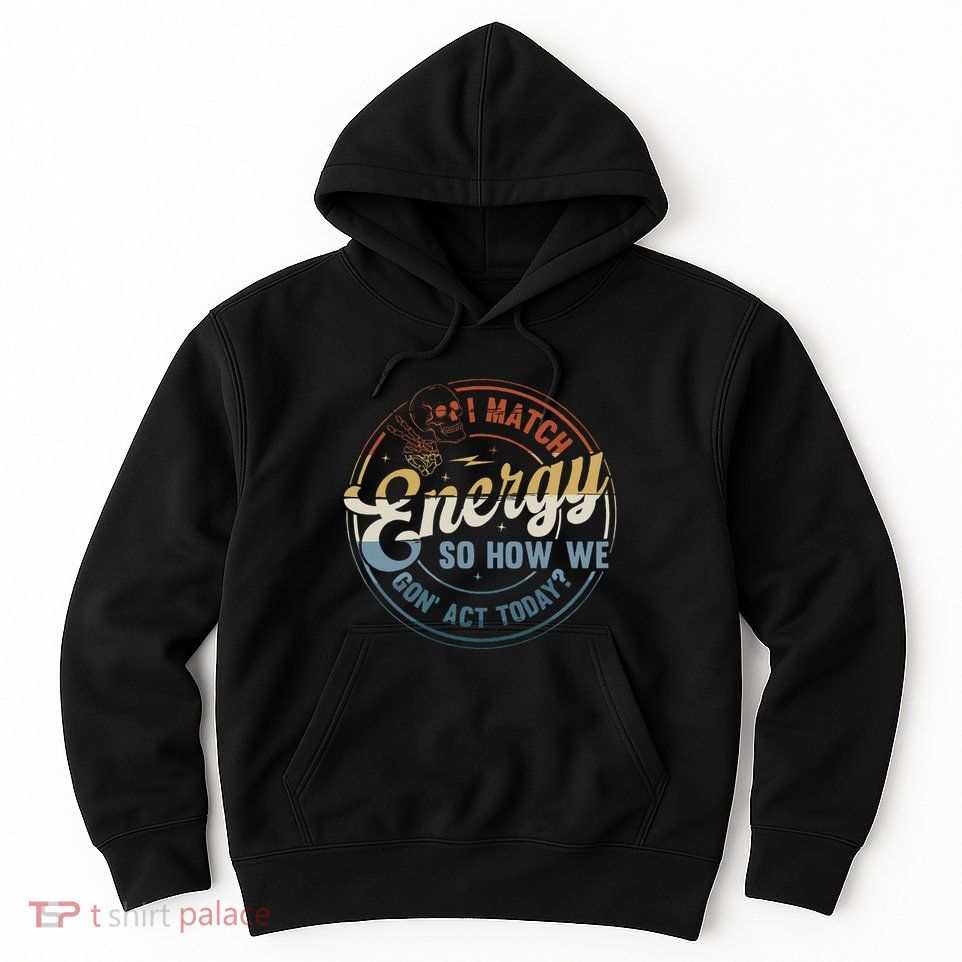 I Match Energy So How We Gone Act Today Hoodie