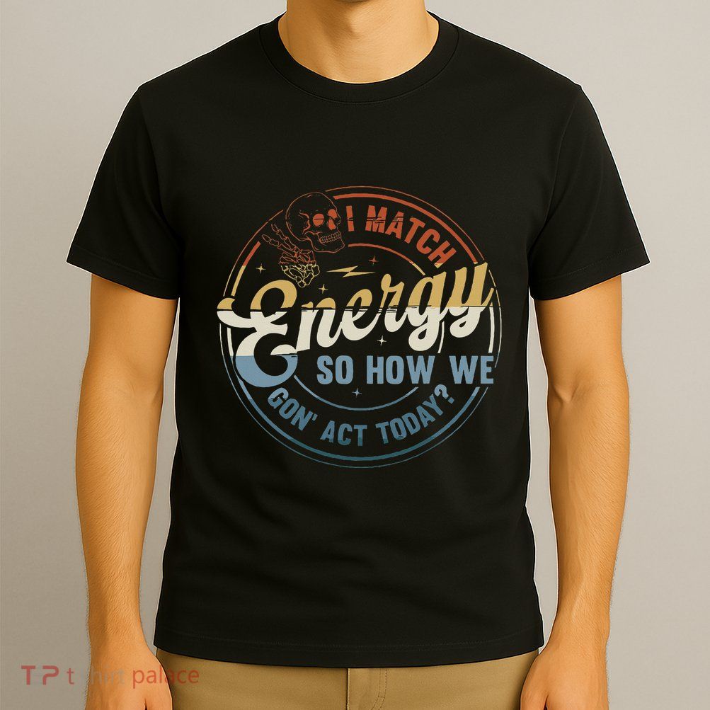 I Match Energy So How We Gone Act Today T-Shirt