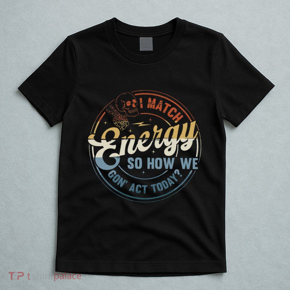 I Match Energy So How We Gone Act Today T-Shirt