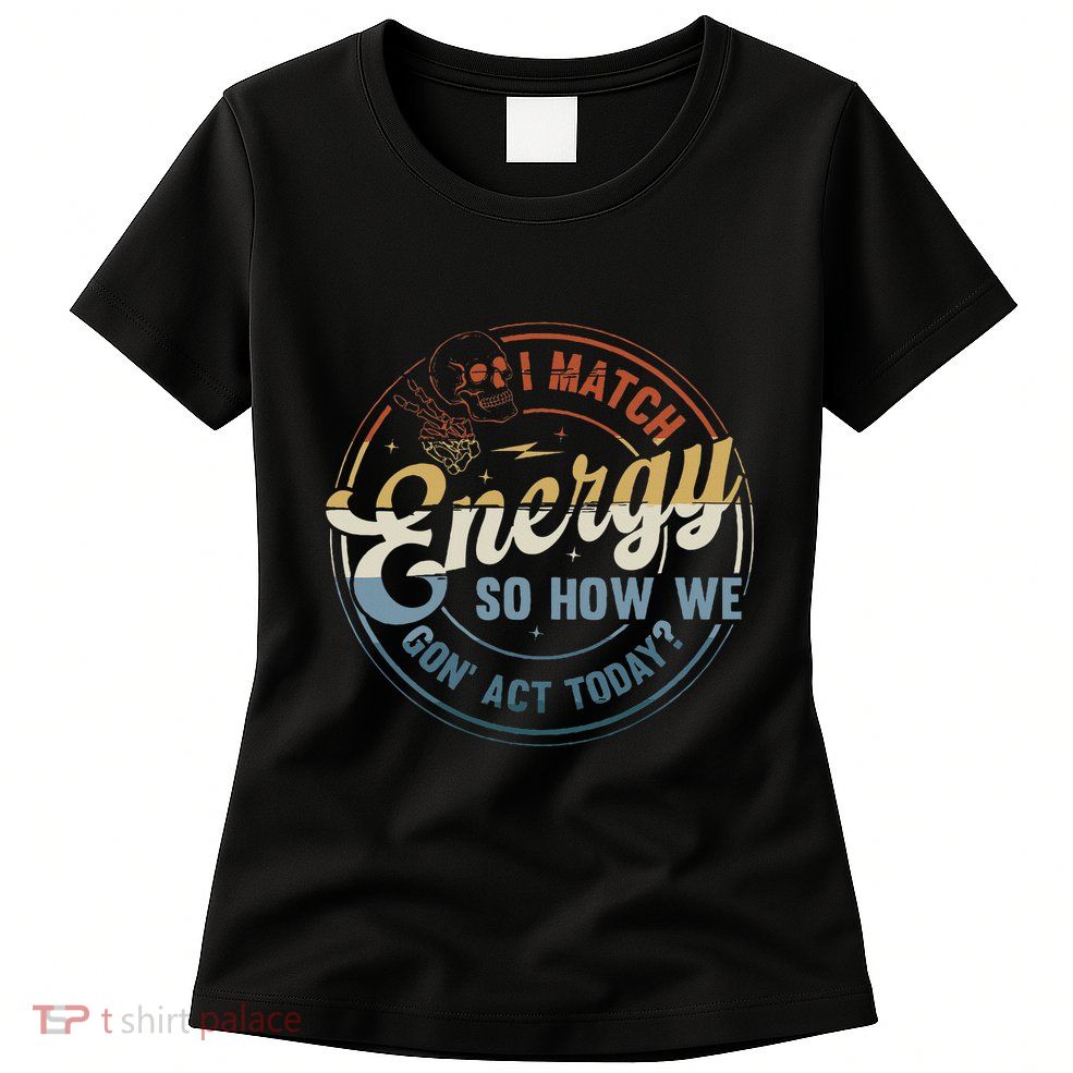 I Match Energy So How We Gone Act Today Womens T-Shirt