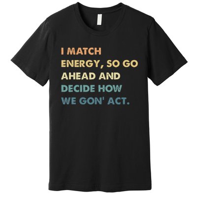 I Match Energy So Go Ahead And Decide How We Gon Act Premium T-Shirt