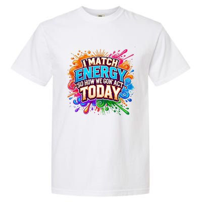 I Match Energy So How We Gon Act Today Garment-Dyed Heavyweight T-Shirt