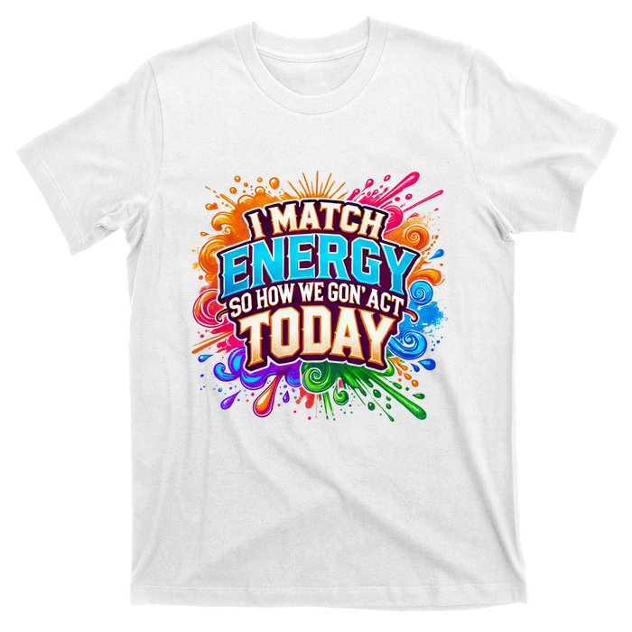 I Match Energy So How We Gon Act Today T-Shirt