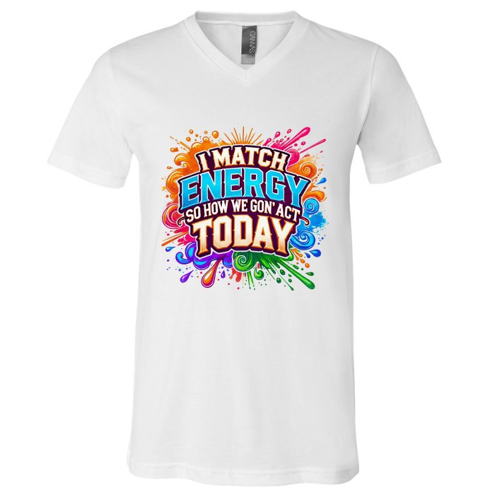 I Match Energy So How We Gon Act Today V-Neck T-Shirt