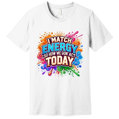 I Match Energy So How We Gon Act Today Premium T-Shirt