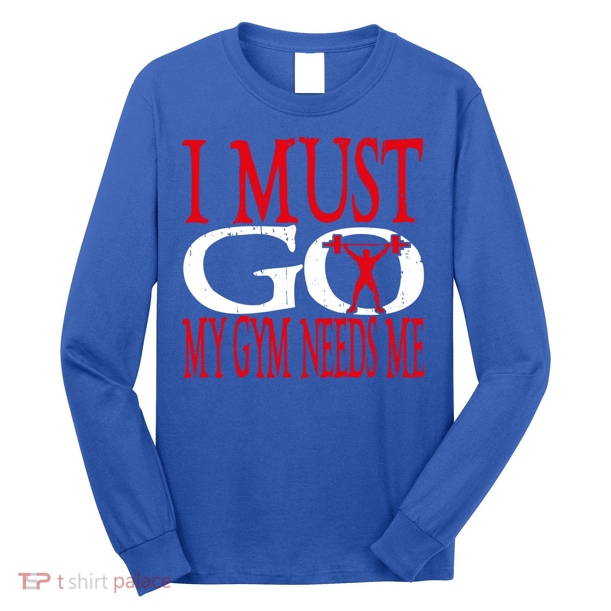 I Must Go My Gym Needs Me Fitness Lift Gym Bodybuilding Gift Long Sleeve Shirt