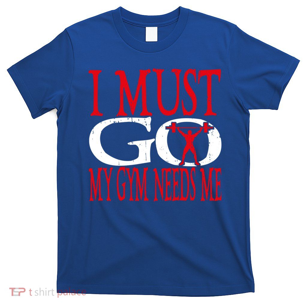 I Must Go My Gym Needs Me Fitness Lift Gym Bodybuilding Gift T-Shirt