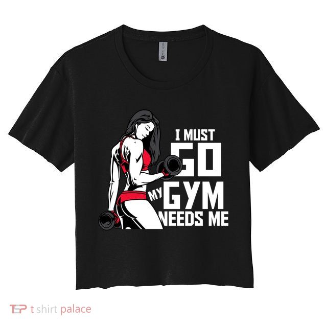 I Must Go My Gym Needs Me Funny Work Out Quote Funny Gift Crop Top
