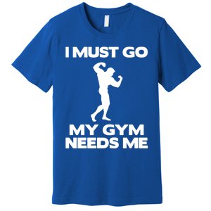 I Must Go My Gym Needs Me Gift Workout Gym Lover Funny Gift Cool Gift Premium T-Shirt