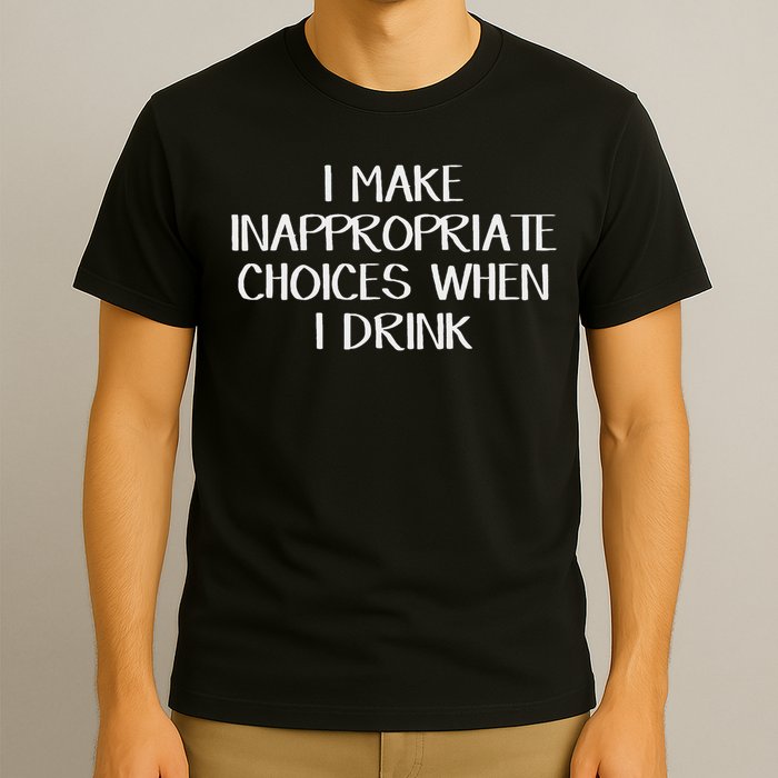 I Make Inappropriate Choices When I Drink T-Shirt