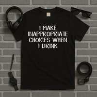 I Make Inappropriate Choices When I Drink T-Shirt