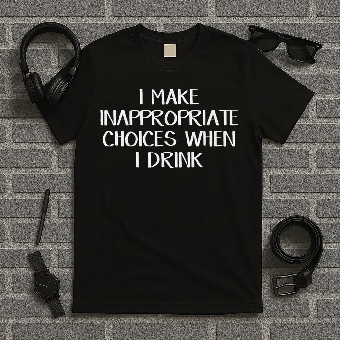 I Make Inappropriate Choices When I Drink T-Shirt