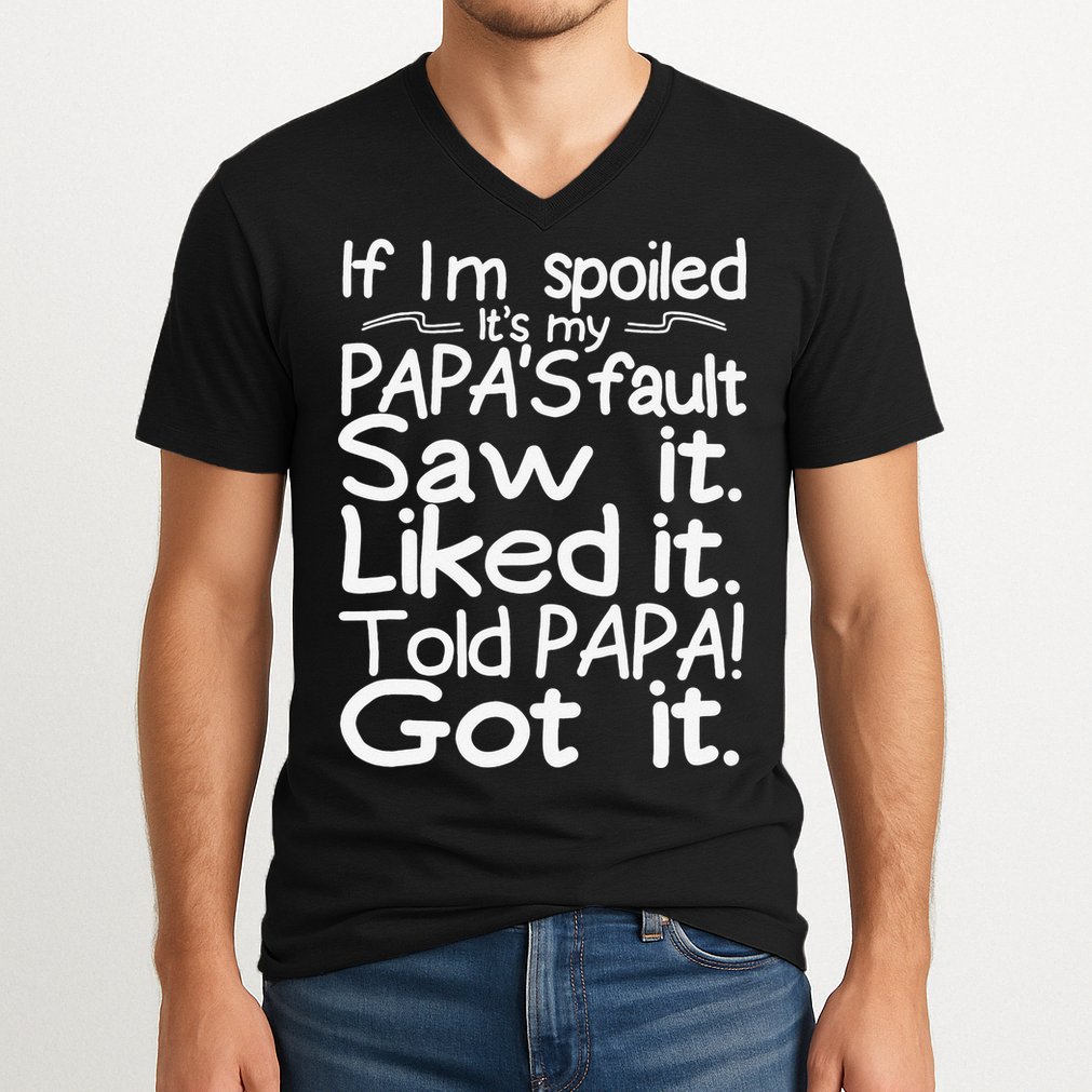 If I_m Spoiled Its My Papa_s Fault Saw It Liked It Told Papa V-Neck T-Shirt