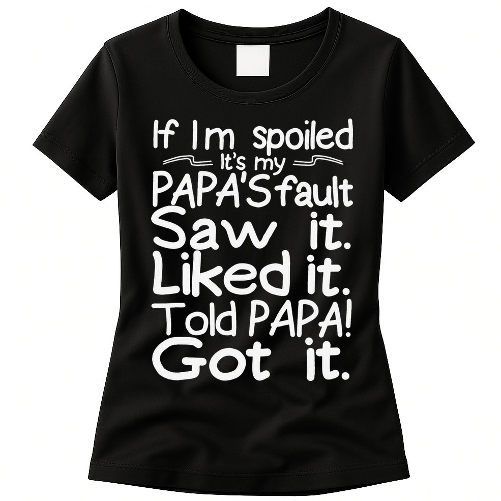 If I_m Spoiled Its My Papa_s Fault Saw It Liked It Told Papa Womens T-Shirt