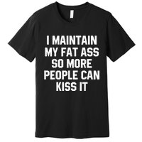 I Maintain My Fat Ass So More People Can Kiss It Premium T-Shirt