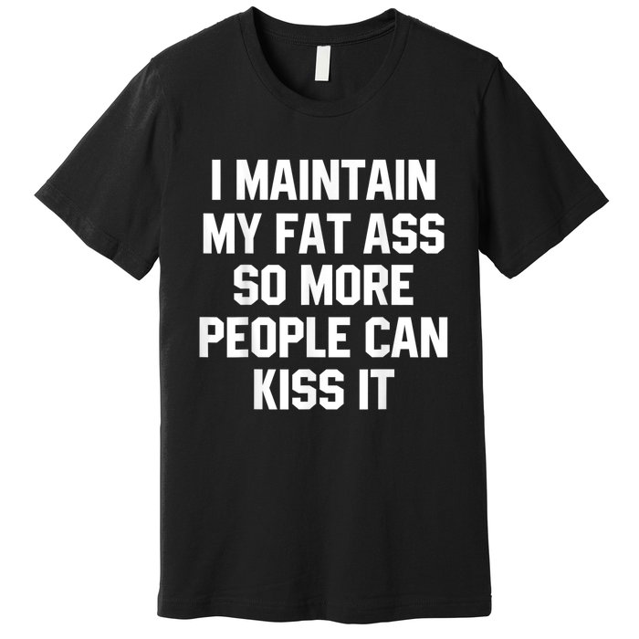 I Maintain My Fat Ass So More People Can Kiss It Premium T-Shirt