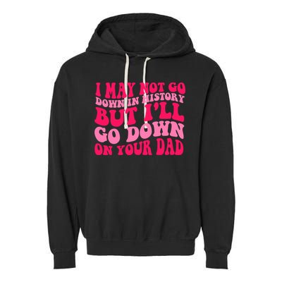 I may not go down in history but i'll go down on your dad Garment-Dyed Fleece Hoodie