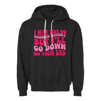 I may not go down in history but i'll go down on your dad Garment-Dyed Fleece Hoodie