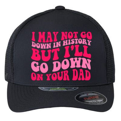 I may not go down in history but i'll go down on your dad Flexfit Unipanel Trucker Cap