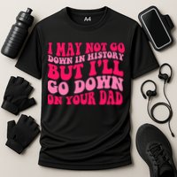 I may not go down in history but i'll go down on your dad Performance Shirt