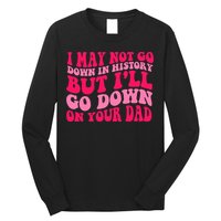 I may not go down in history but i'll go down on your dad Long Sleeve Shirt