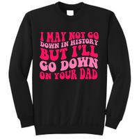 I may not go down in history but i'll go down on your dad Sweatshirt
