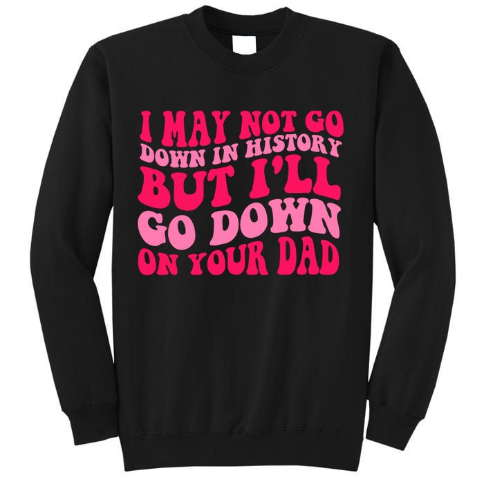 I may not go down in history but i'll go down on your dad Sweatshirt