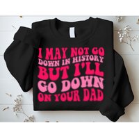 I may not go down in history but i'll go down on your dad Sweatshirt