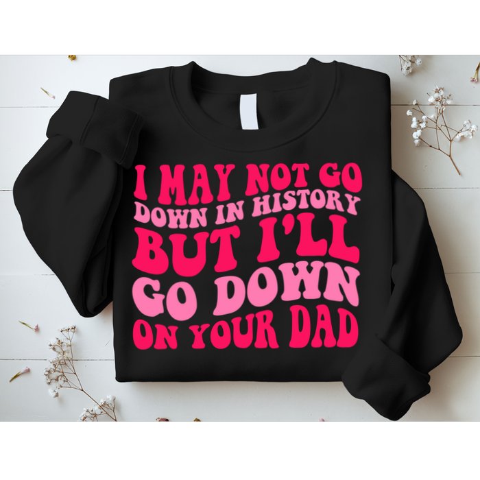 I may not go down in history but i'll go down on your dad Sweatshirt